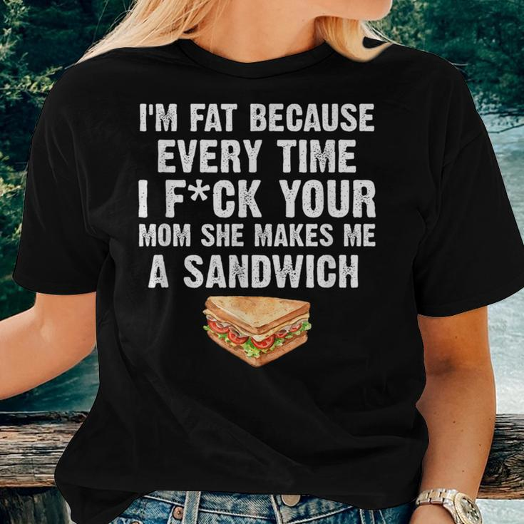 I'm Fat Every Time I F Ck Your Mom She Makes Me A Sandwich Women T-shirt Gifts for Her