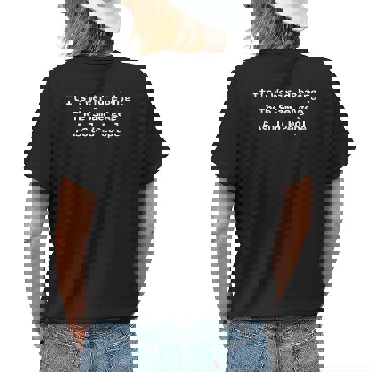 Its Weird Being The Same Age As Old People Funny Sarcastic Funny Designs Gifts For Old People Funny Gifts Womens Back Print T-shirt Gifts for Her