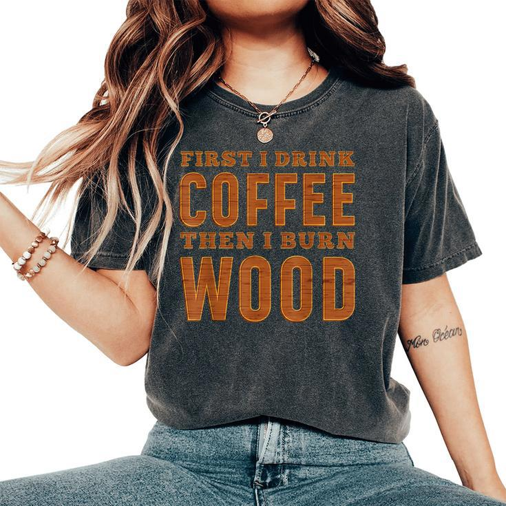 First I Drink Coffee Then I Burn Wood Pyrography Women's Oversized Comfort T-Shirt