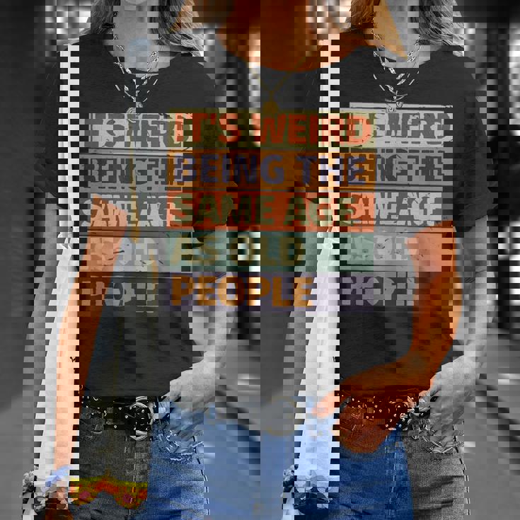 Its Weird Being The Same Age As Old People Retro Sarcastic Funny Designs Gifts For Old People Funny Gifts Unisex T-Shirt Gifts for Her Its Weird Being The Same Age As Old People Retro Sarcastic Funny Designs Gifts For Old People Funny Gifts Unisex T-Shirt Gifts for Her