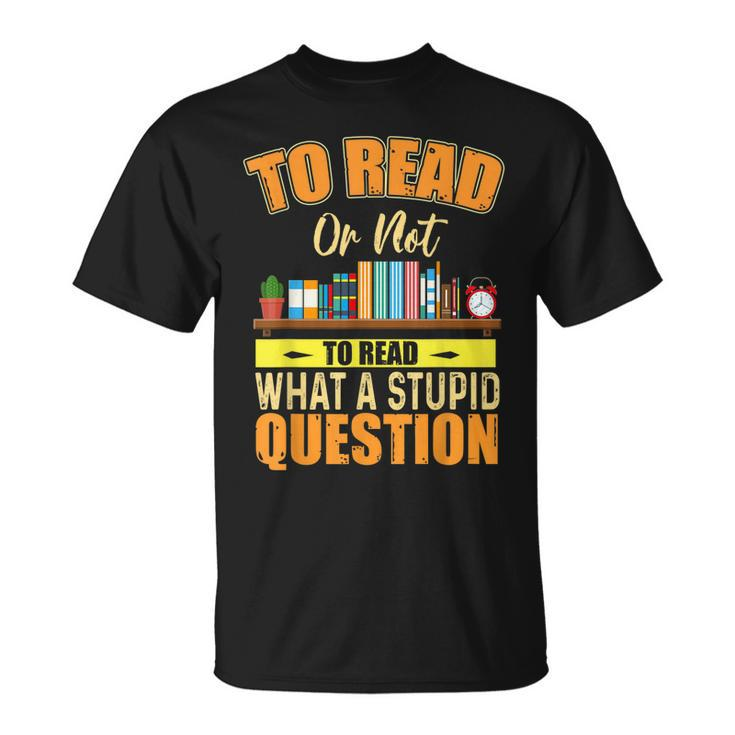 Book Lovers To Read Or Not To Read What The Stupid Question  Unisex T-Shirt