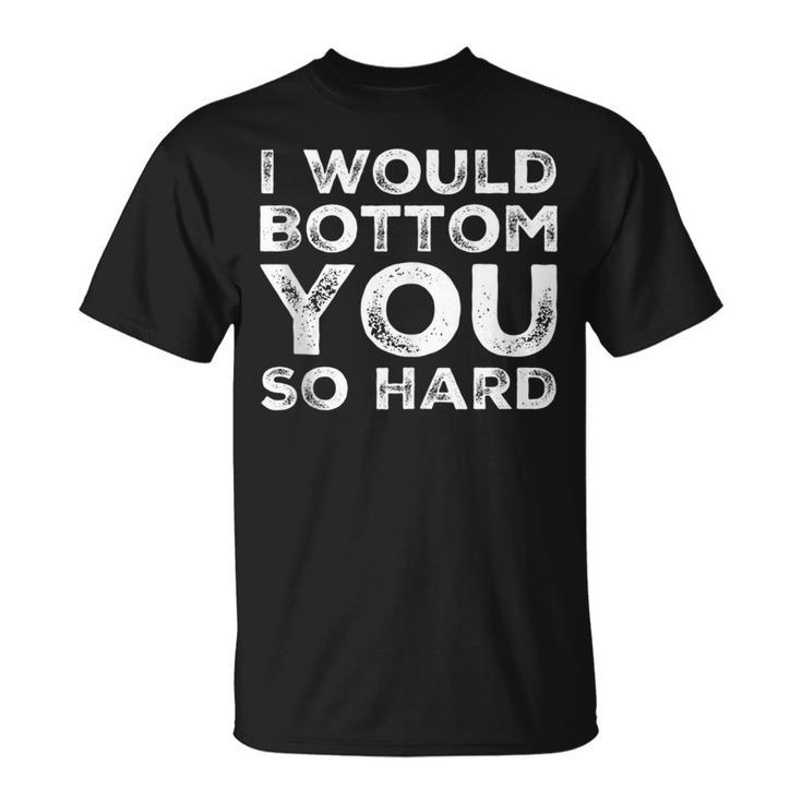 I Would Bottom You So Hard Gay Kink Fetish Sub Dom Sexy T-Shirt