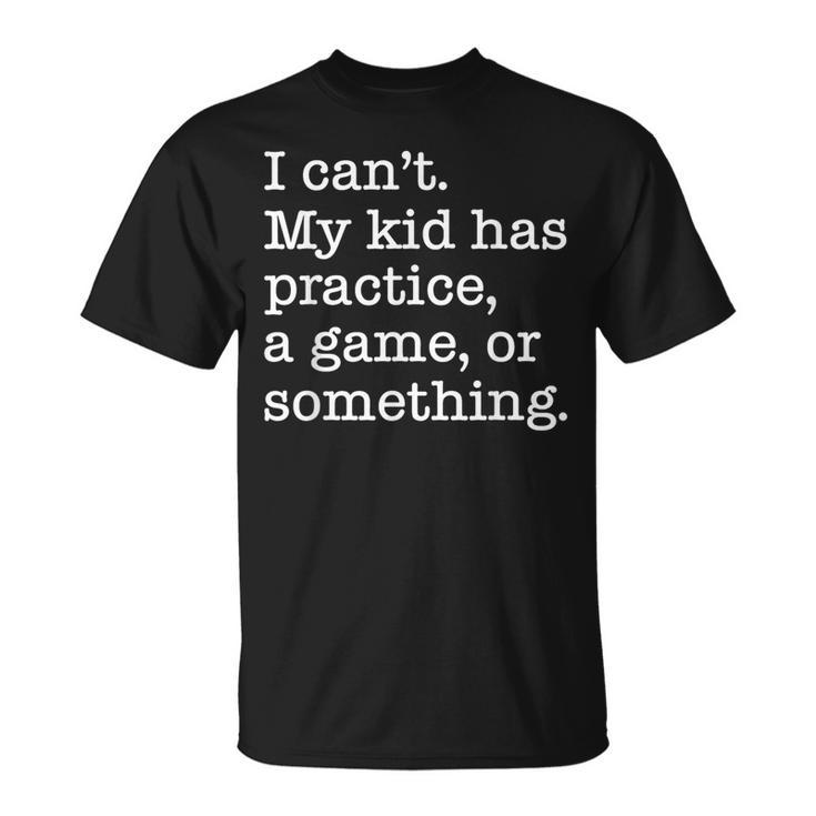 I Can't My Kid Has Practice A Game Or Something T-Shirt