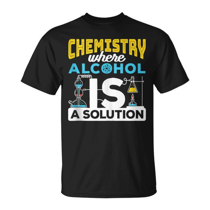 Chemistry Where Alcohol Is A Solution - Chemistry  Unisex T-Shirt