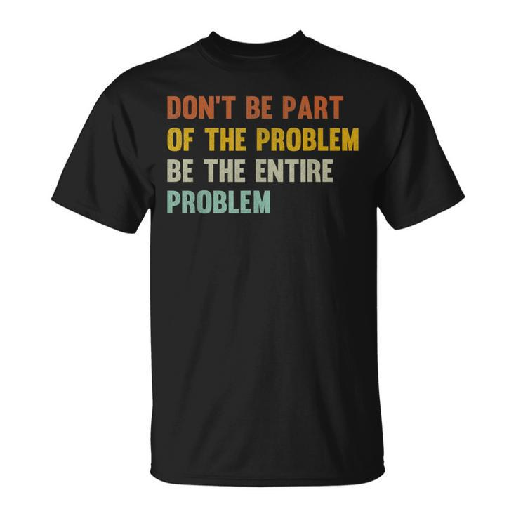 Dont Be Part Of The Problem Be The Entire Problem Funny  Unisex T-Shirt
