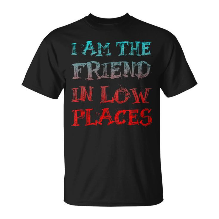 I Am The Friend In Low Places T-shirt
