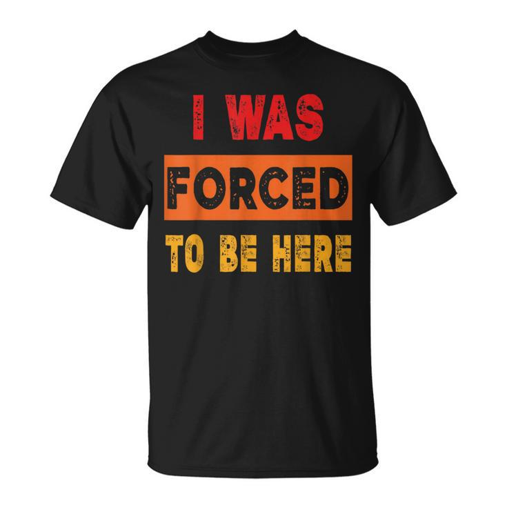 I Was Forced To Be Here Sarcasm T-Shirt