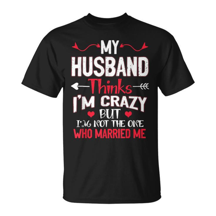 My Husband Thinks Im Crazy But Im Not The One Who Married Me T-Shirt