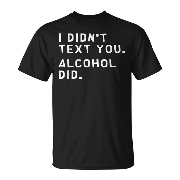 I Didnt Text You Alcohol Did Funny  Unisex T-Shirt