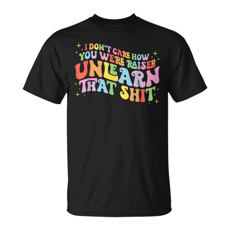 I Dont Care How You Were Raised Unlearn That Shit  Unisex T-Shirt