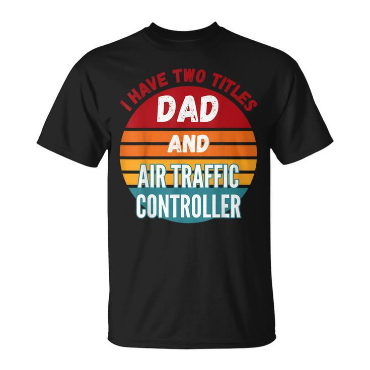 I Have Two Titles Dad And Air Traffic Controller Unisex T-Shirt