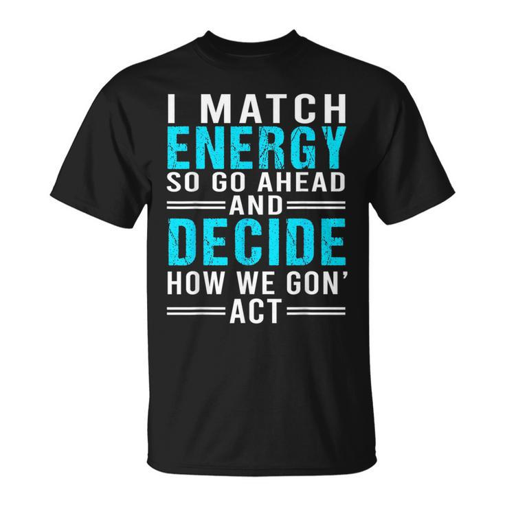 I Match Energy So Go Ahead And Decide How We Gon Act Funny  Unisex T-Shirt
