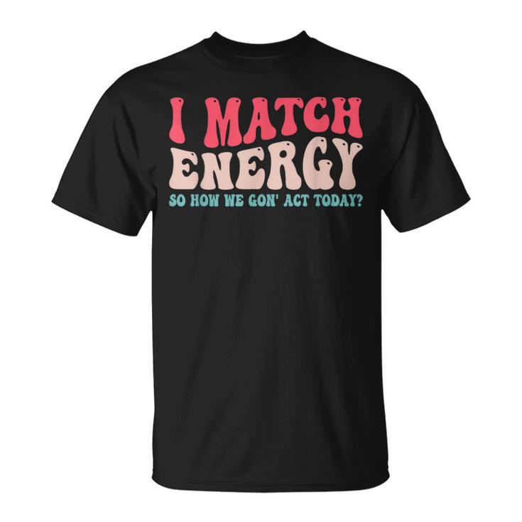 I Match The Energy So How We Gonna Act Today  Unisex T-Shirt