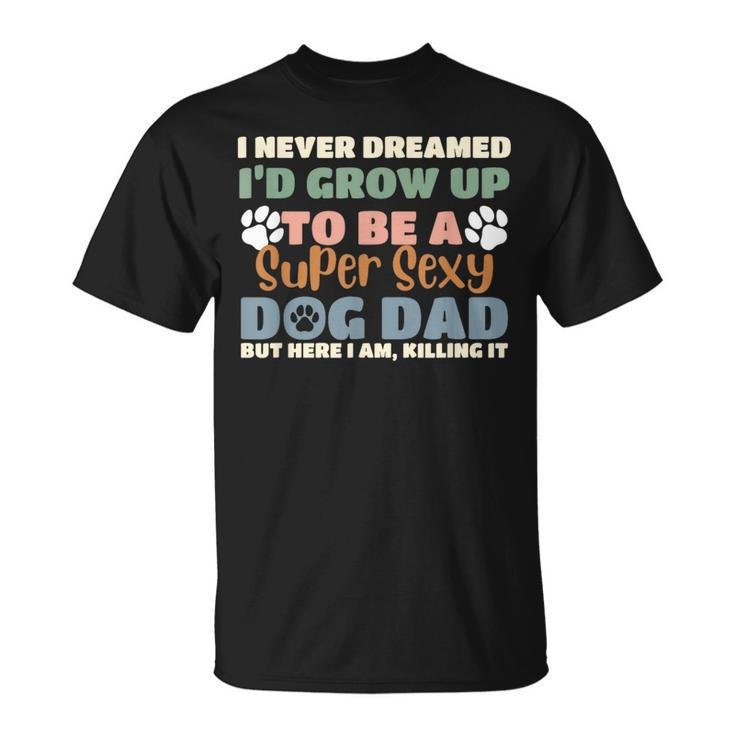 I Never Dreamed Id Grow Up To Be A Super Sexy Dog Dad Funny Unisex T-Shirt