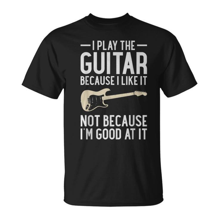 I Play Guitar Because I Like It Not Because Im Good At It IT Funny Gifts Unisex T-Shirt