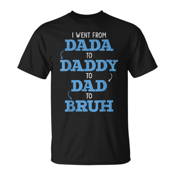 I Went From Dada To Daddy To Dad To Bruh Dada Daddy Dad Bruh Unisex T-Shirt