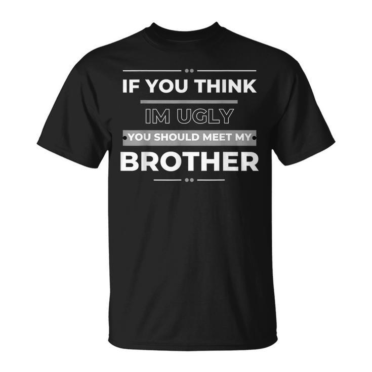 If You Think Im Ugly You Should Meet My Brother Funny Funny Gifts For Brothers Unisex T-Shirt