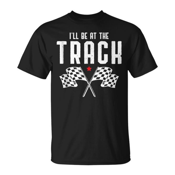 Ill Be At The Track Drag Racing Flag Speedway Racing  Racing Funny Gifts Unisex T-Shirt