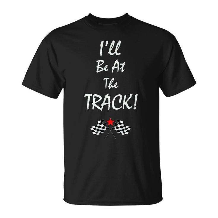 Ill Be At The Track Racing T - Drag Racing - Racing Funny Gifts Unisex T-Shirt