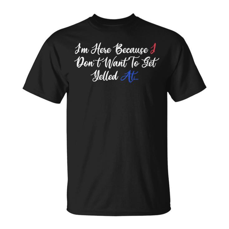 Im Here Because I Dont Want To Get Yelled At Unisex T-Shirt