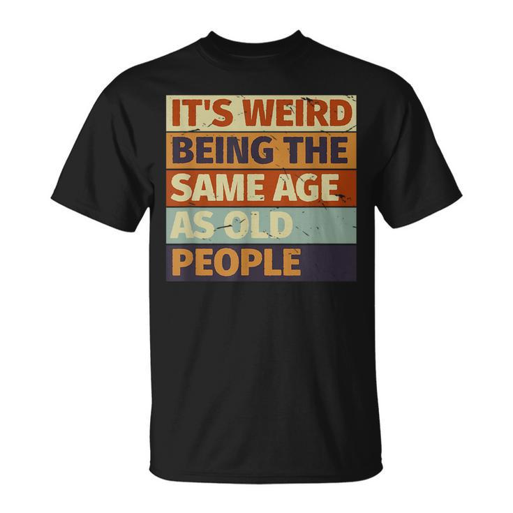 Its Weird Being The Same Age As Old People Retro Sarcastic  Funny Designs Gifts For Old People Funny Gifts Unisex T-Shirt