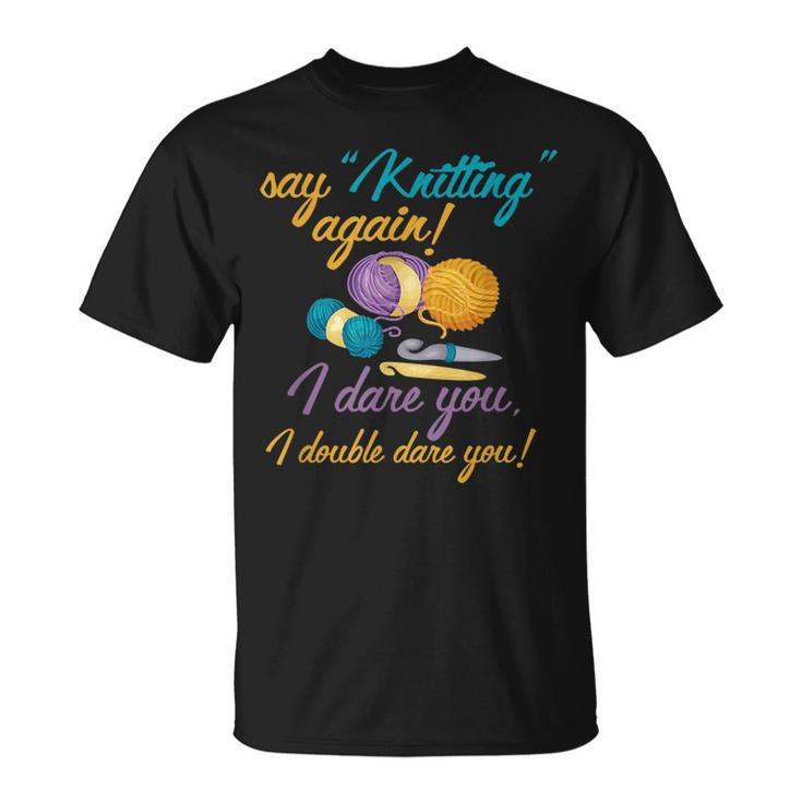 Say Knitting Again I Double Dare You Funny Crocheting Lover  Unisex T-Shirt