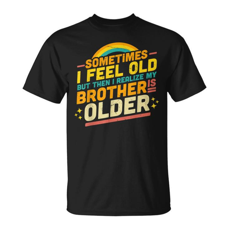 Sometimes I Feel Old But Then I Realize My Brother Is Older  Unisex T-Shirt