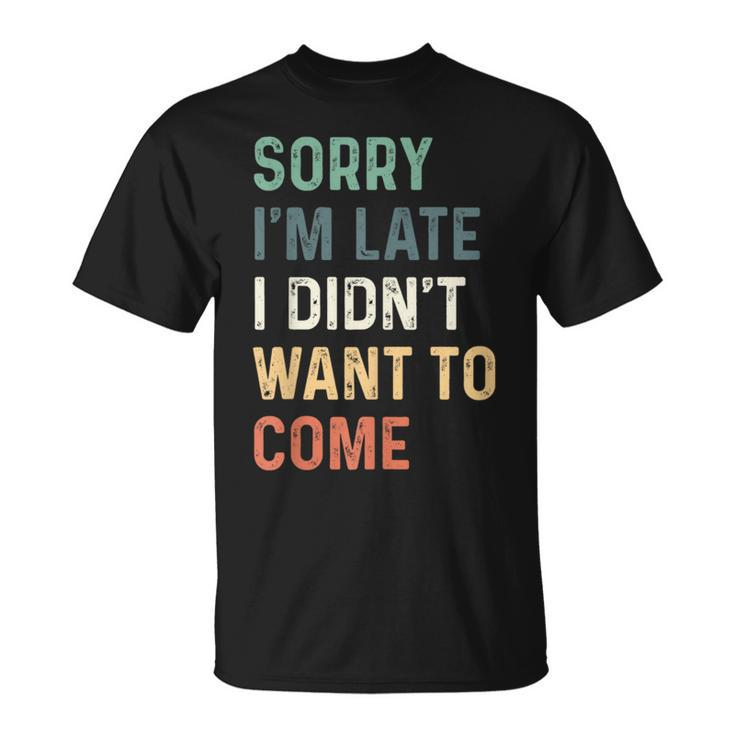 Sorry Im Late I Didnt Want To Come  Sorry I Am Late Unisex T-Shirt