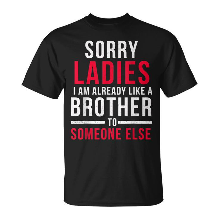 Sorry Ladies Im Already Like A Brother To Someone Else Funny Gifts For Brothers Unisex T-Shirt