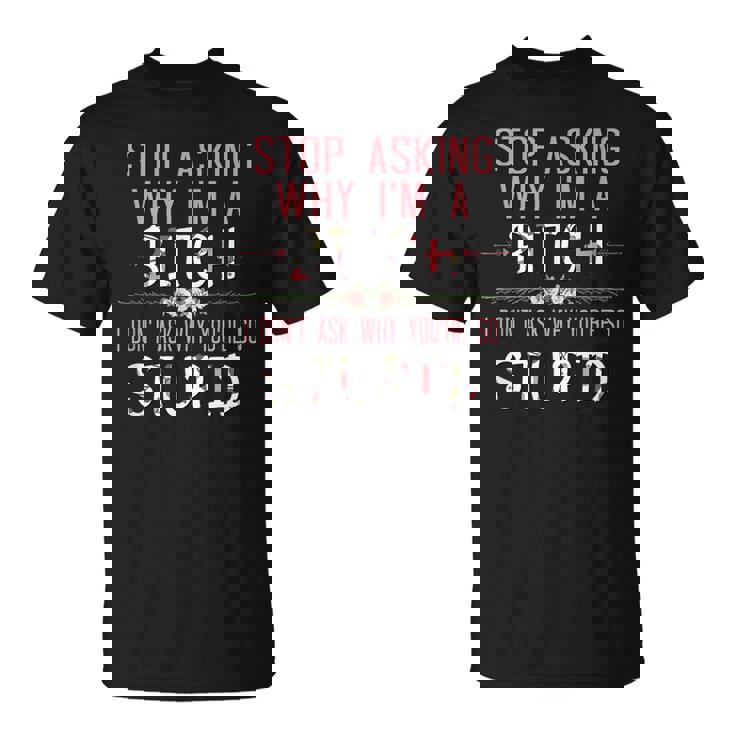 Stop Asking Why Im A Bitch I Dont Ask Why Youre Stupid  Unisex T-Shirt