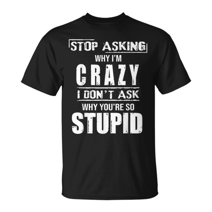 Stop Asking Why I’M Crazy I Don’T Ask Why You’Re So Stupid  Unisex T-Shirt