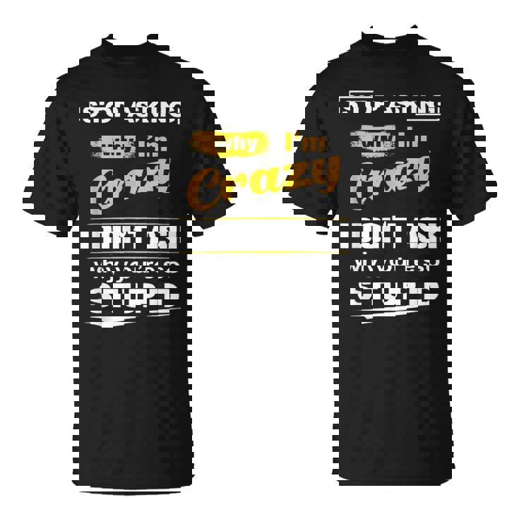 Stop Asking Why Im Crazy I Dont Why Youre Stupid  Unisex T-Shirt