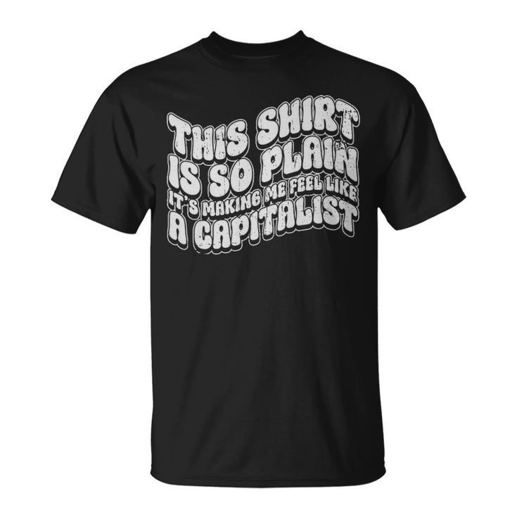 This Shirt Is So Plain Its Making Me Feel Like A Capitalist  - This Shirt Is So Plain Its Making Me Feel Like A Capitalist  Unisex T-Shirt