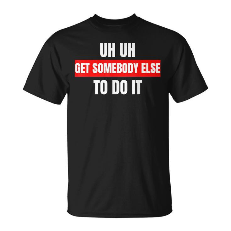 Uh Uh Get Somebody Else To Do It  As A Funny Saying  Unisex T-Shirt