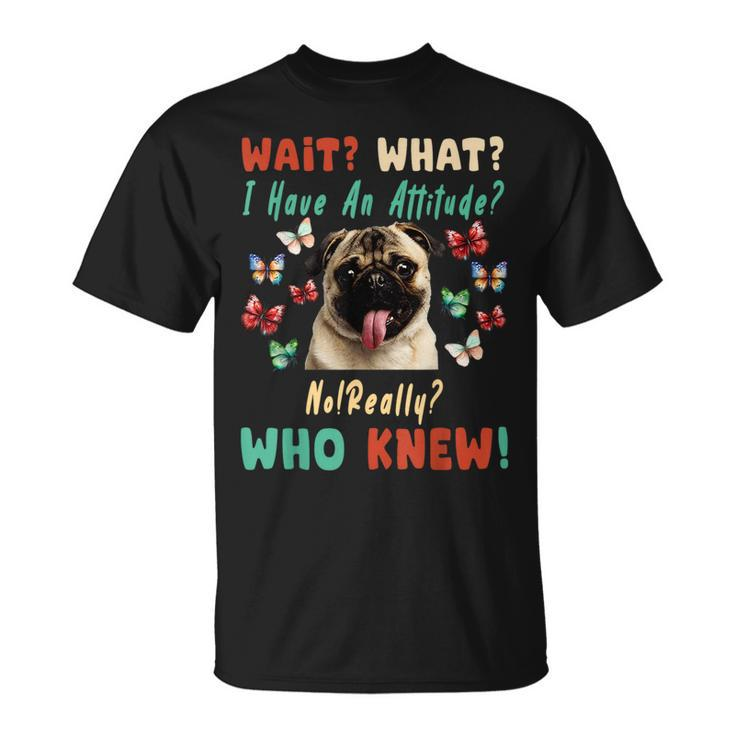 Wait What I Have An Attitude No Really Who Knew Pug Dog Gifts For Pug Lovers Funny Gifts Unisex T-Shirt