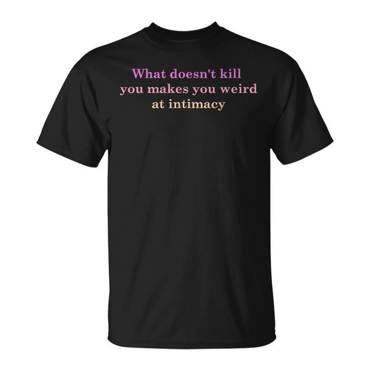 What Doesnt Kill You Makes You Weird At Intimacy   Unisex T-Shirt
