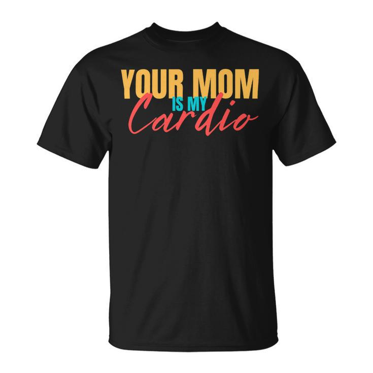 Your Mom Is My Cardio Funny Saying Sarcastic Fitness Quote Unisex T-Shirt
