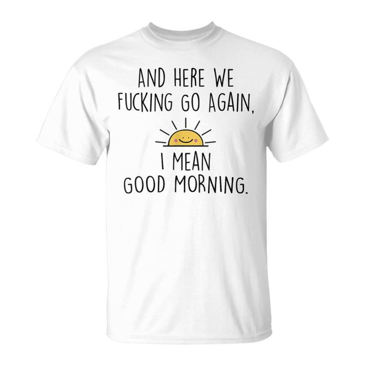 And Here We Fcking Go Again I Mean Good Morning Funny  Unisex T-Shirt