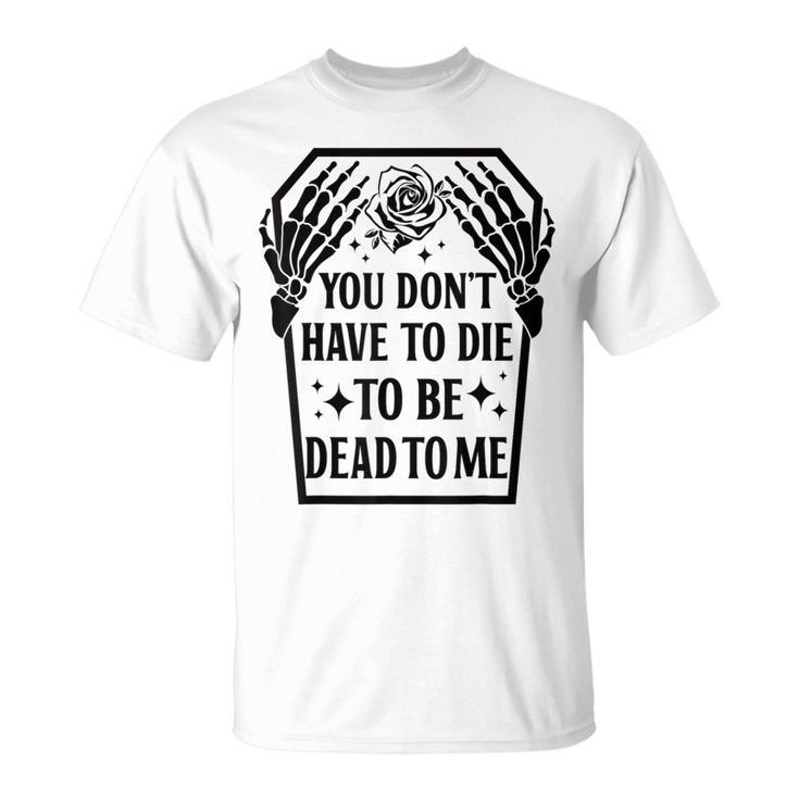 Funny You Dont Have To Die To Be Dead To Me Skeleton Hand  Unisex T-Shirt