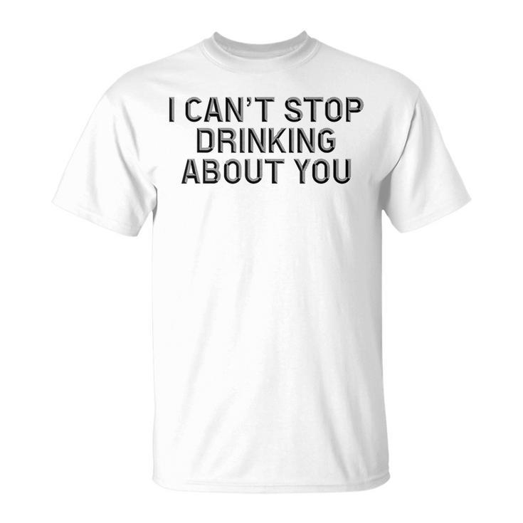 I Cant Stop Drinking About You  Alcohol  Unisex T-Shirt