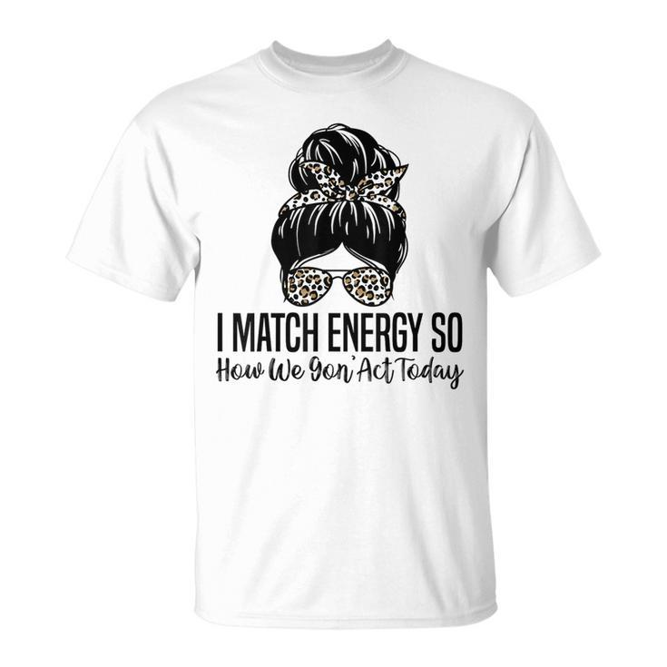 I Match Energy So How We Gon Act Today Funny Sarcasm Quotes Unisex T-Shirt