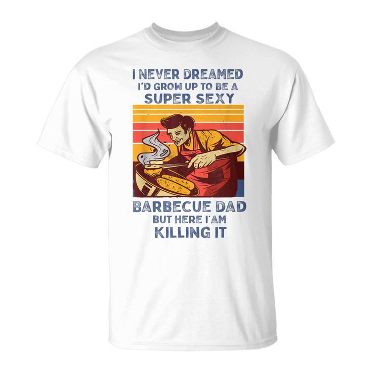 I Never Dreamed Id Grow Up To Be A Super Sexy Bbq Dad  Unisex T-Shirt