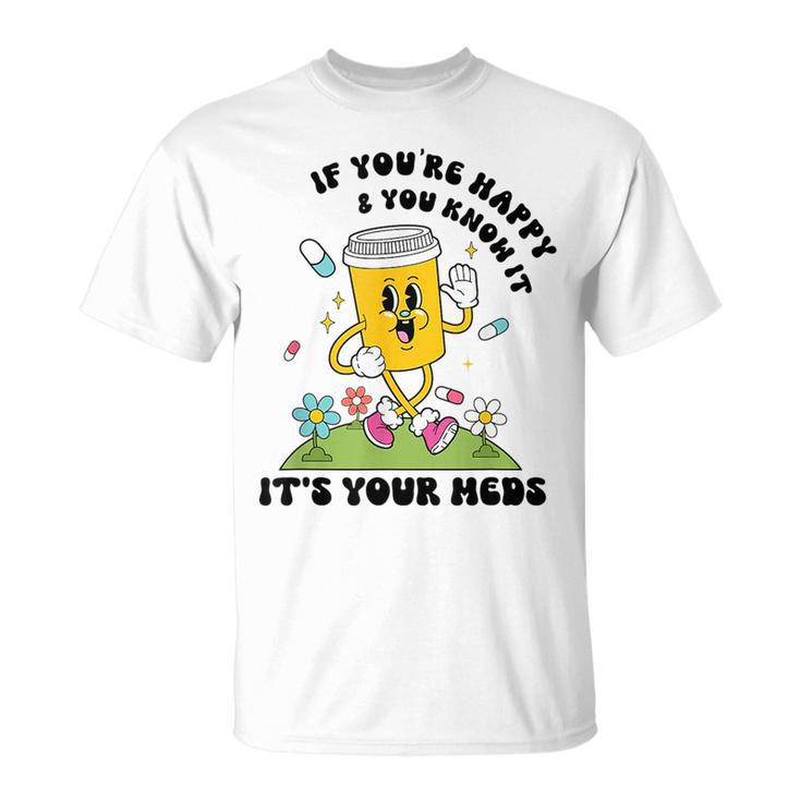 If You’Re Happy & You Know It Its Your Meds Funny IT Funny Gifts Unisex T-Shirt