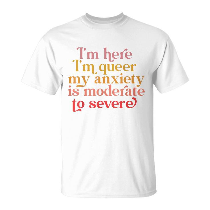 Im Here Im Queer My Anxiety Is Moderate To Severe Lgbt  Unisex T-Shirt