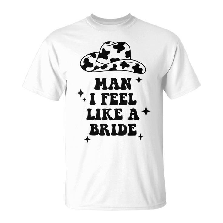 Man I Feel Like A Bride Bachelorette Party Western Cowgirl Unisex T-Shirt