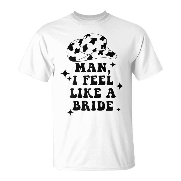 Man I Feel Like A Bride Cowgirl Bachelorette Party Western Gift For Womens Unisex T-Shirt