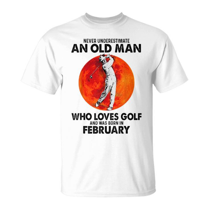 Never Underestimate An Old Man Loves Golf Born In February Gift For Mens Unisex T-Shirt