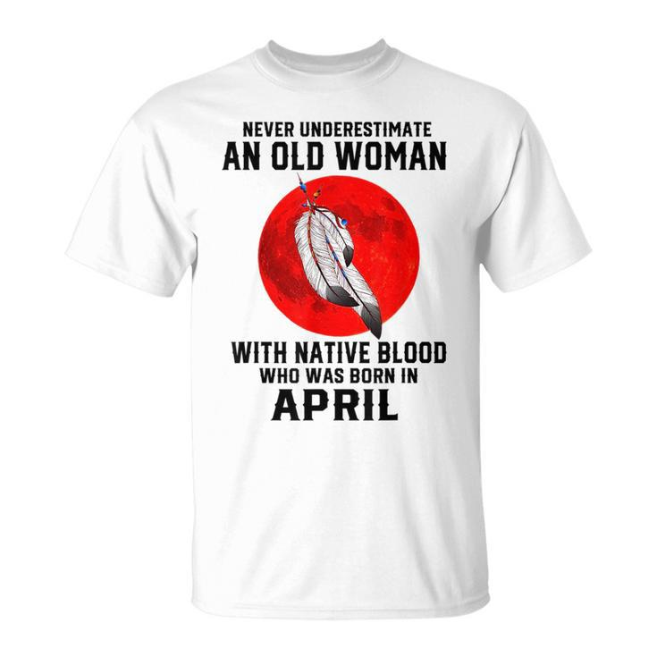 Never Underestimate An Old Woman With Native Blood April Old Woman Funny Gifts Unisex T-Shirt