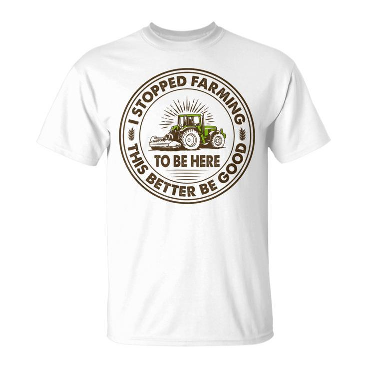 I Stopped Farming To Be Here This Better Be Good Farming T-Shirt
