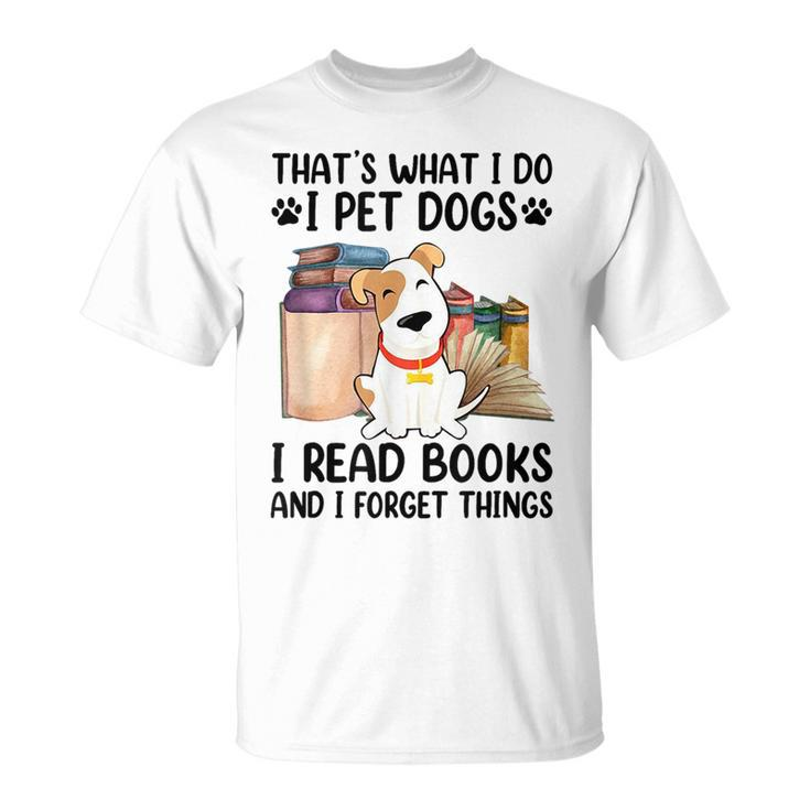 That's What I Do I Pet Dogs I Read Books And I Forget Things T-Shirt